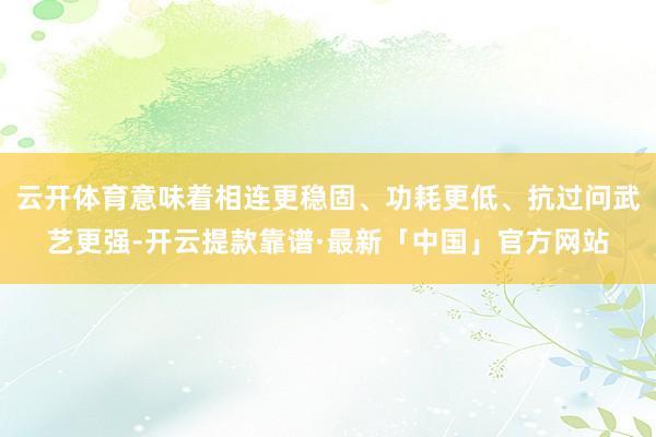 云开体育意味着相连更稳固、功耗更低、抗过问武艺更强-开云提款靠谱·最新「中国」官方网站