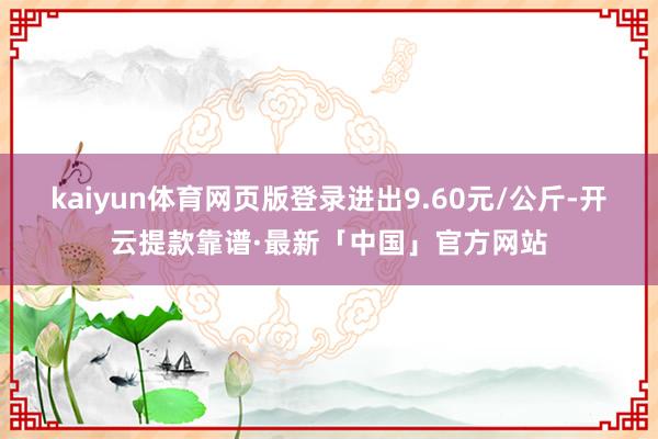 kaiyun体育网页版登录进出9.60元/公斤-开云提款靠谱·最新「中国」官方网站