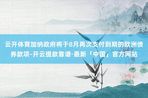 云开体育加纳政府将于8月再次支付到期的欧洲债券款项-开云提款靠谱·最新「中国」官方网站