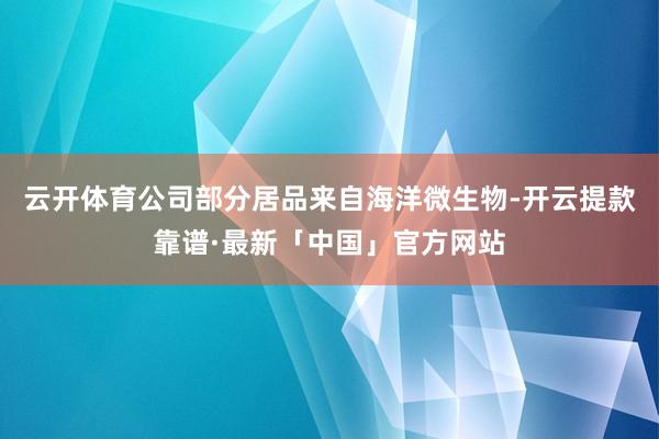 云开体育公司部分居品来自海洋微生物-开云提款靠谱·最新「中国」官方网站