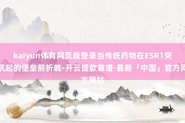 kaiyun体育网页版登录当传统药物在ESR1突变筑起的堡垒前折戟-开云提款靠谱·最新「中国」官方网站