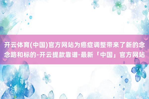 开云体育(中国)官方网站为癌症调整带来了新的念念路和标的-开云提款靠谱·最新「中国」官方网站