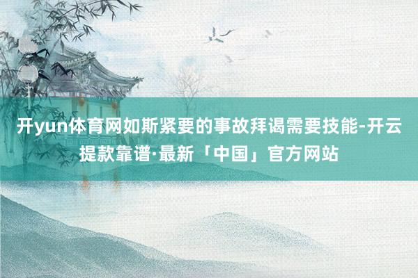 开yun体育网如斯紧要的事故拜谒需要技能-开云提款靠谱·最新「中国」官方网站