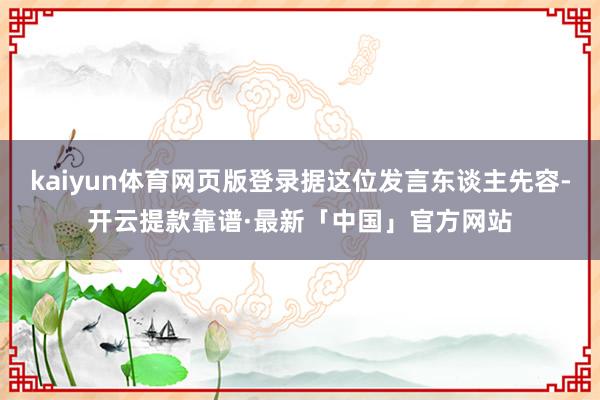 kaiyun体育网页版登录据这位发言东谈主先容-开云提款靠谱·最新「中国」官方网站