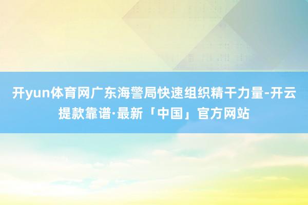 开yun体育网广东海警局快速组织精干力量-开云提款靠谱·最新「中国」官方网站