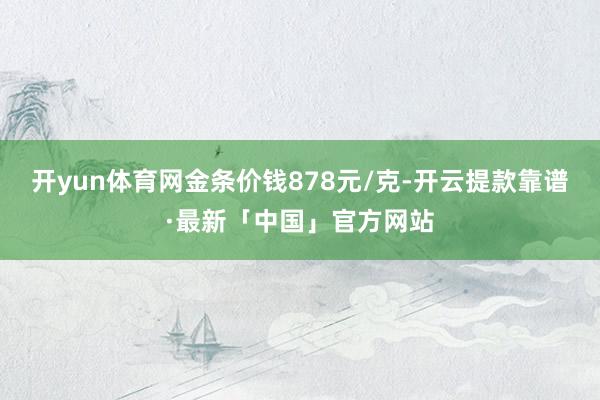 开yun体育网金条价钱878元/克-开云提款靠谱·最新「中国」官方网站