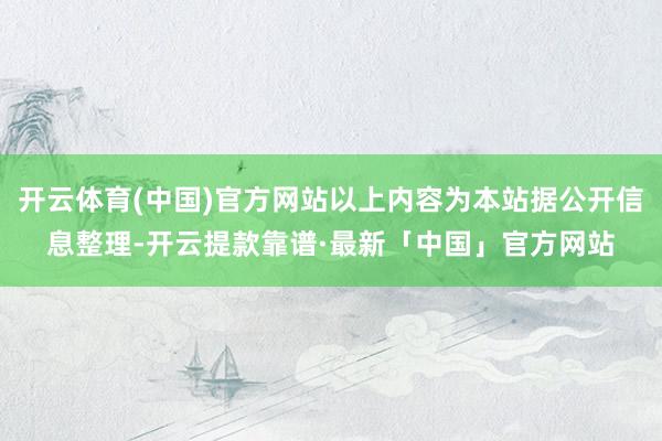 开云体育(中国)官方网站以上内容为本站据公开信息整理-开云提款靠谱·最新「中国」官方网站