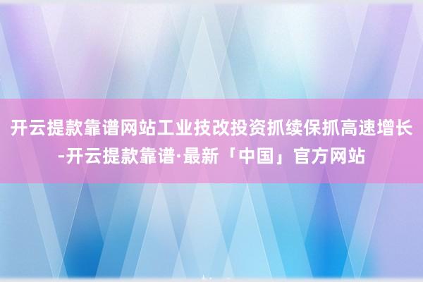 开云提款靠谱网站工业技改投资抓续保抓高速增长-开云提款靠谱·最新「中国」官方网站