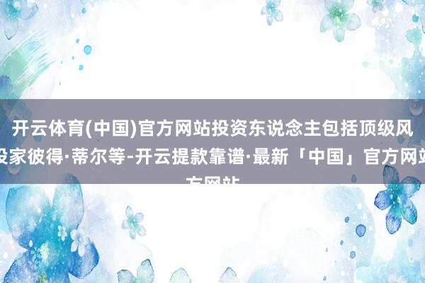 开云体育(中国)官方网站投资东说念主包括顶级风投家彼得·蒂尔等-开云提款靠谱·最新「中国」官方网站