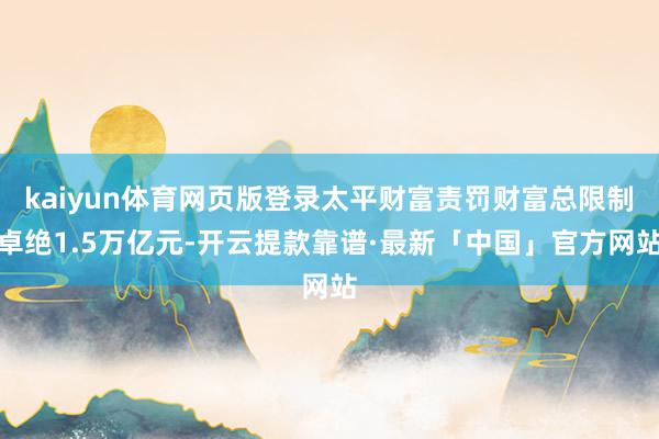 kaiyun体育网页版登录太平财富责罚财富总限制卓绝1.5万亿元-开云提款靠谱·最新「中国」官方网站