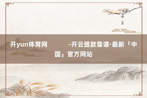 开yun体育网            -开云提款靠谱·最新「中国」官方网站