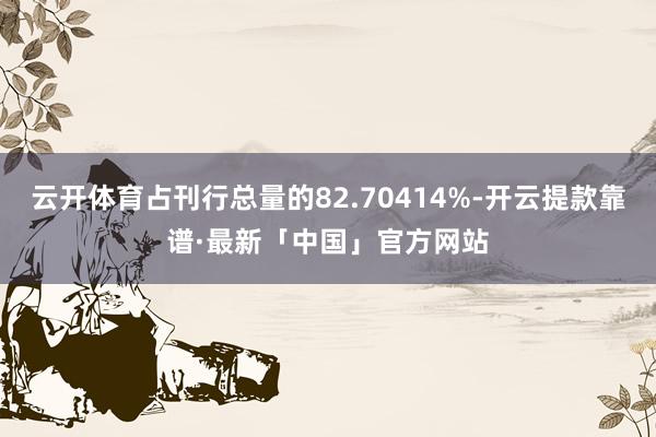 云开体育占刊行总量的82.70414%-开云提款靠谱·最新「中国」官方网站