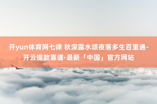 开yun体育网七律 秋深露水颂夜落多生百里通-开云提款靠谱·最新「中国」官方网站