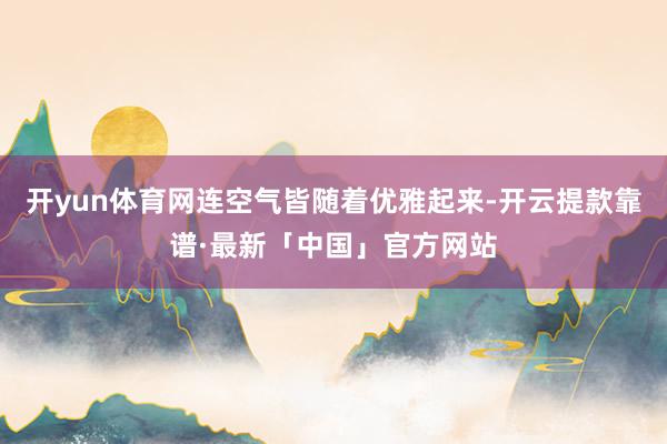 开yun体育网连空气皆随着优雅起来-开云提款靠谱·最新「中国」官方网站