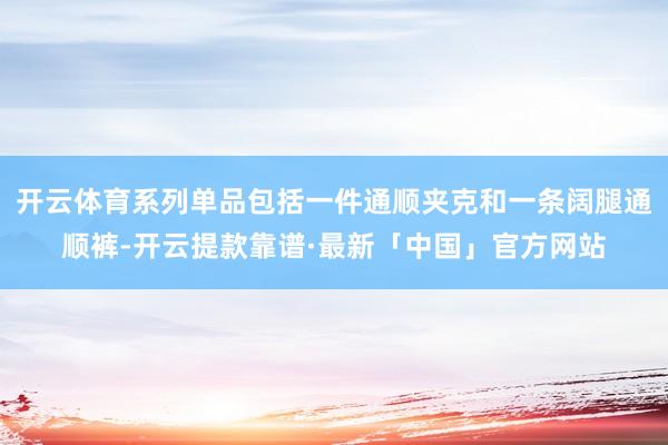 开云体育系列单品包括一件通顺夹克和一条阔腿通顺裤-开云提款靠谱·最新「中国」官方网站