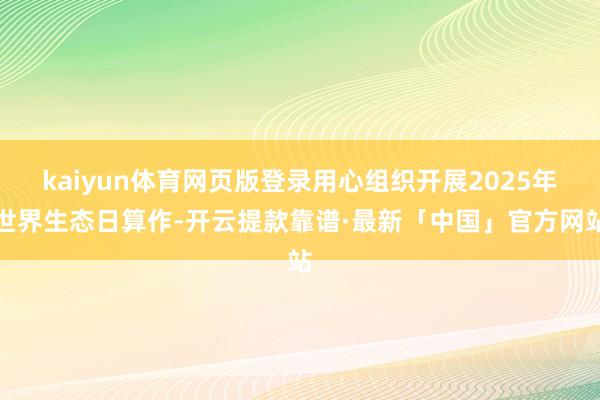 kaiyun体育网页版登录用心组织开展2025年世界生态日算作-开云提款靠谱·最新「中国」官方网站