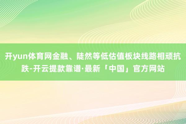 开yun体育网金融、陡然等低估值板块线路相顽抗跌-开云提款靠谱·最新「中国」官方网站