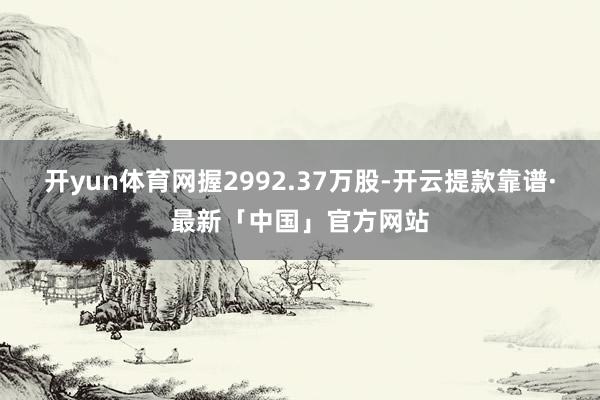 开yun体育网握2992.37万股-开云提款靠谱·最新「中国」官方网站