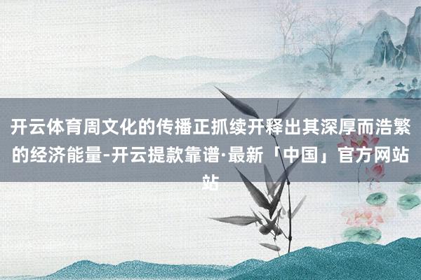 开云体育周文化的传播正抓续开释出其深厚而浩繁的经济能量-开云提款靠谱·最新「中国」官方网站
