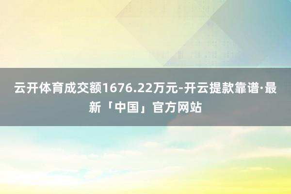 云开体育成交额1676.22万元-开云提款靠谱·最新「中国」官方网站