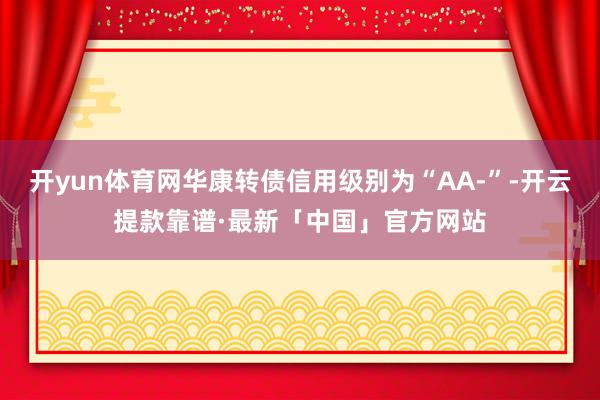开yun体育网华康转债信用级别为“AA-”-开云提款靠谱·最新「中国」官方网站