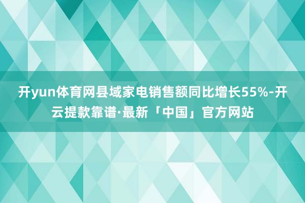 开yun体育网县域家电销售额同比增长55%-开云提款靠谱·最新「中国」官方网站