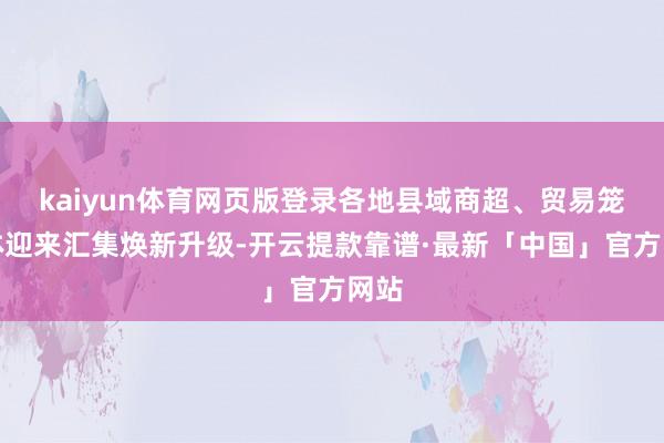 kaiyun体育网页版登录各地县域商超、贸易笼统体迎来汇集焕新升级-开云提款靠谱·最新「中国」官方网站