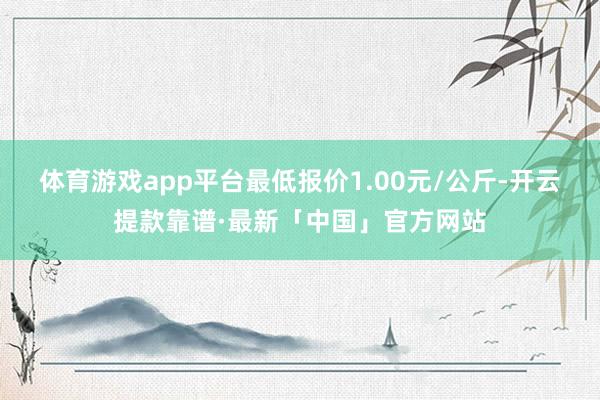 体育游戏app平台最低报价1.00元/公斤-开云提款靠谱·最新「中国」官方网站