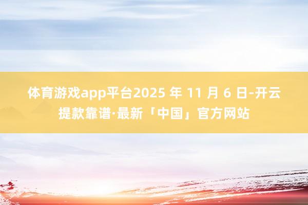 体育游戏app平台2025 年 11 月 6 日-开云提款靠谱·最新「中国」官方网站