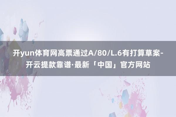开yun体育网高票通过A/80/L.6有打算草案-开云提款靠谱·最新「中国」官方网站