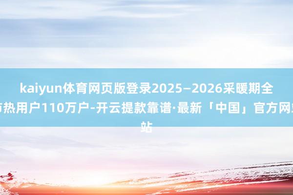 kaiyun体育网页版登录2025—2026采暖期全市热用户110万户-开云提款靠谱·最新「中国」官方网站