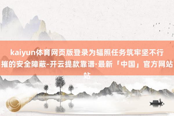 kaiyun体育网页版登录为辐照任务筑牢坚不行摧的安全障蔽-开云提款靠谱·最新「中国」官方网站