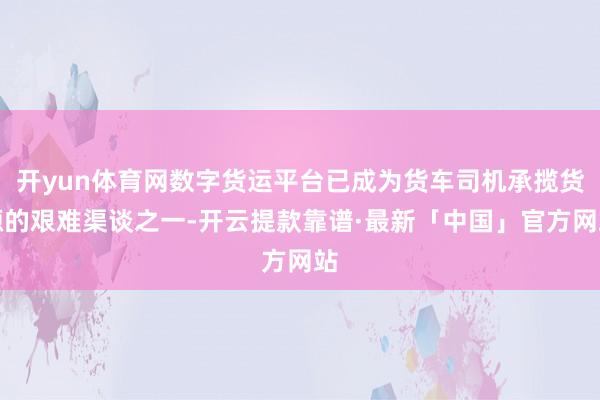开yun体育网数字货运平台已成为货车司机承揽货源的艰难渠谈之一-开云提款靠谱·最新「中国」官方网站
