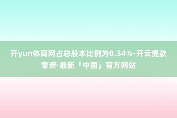 开yun体育网占总股本比例为0.34%-开云提款靠谱·最新「中国」官方网站