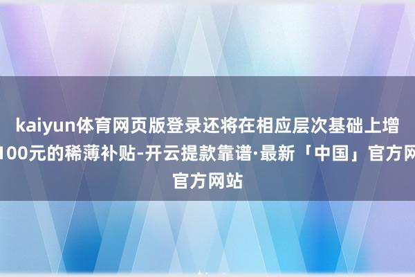 kaiyun体育网页版登录还将在相应层次基础上增多100元的稀薄补贴-开云提款靠谱·最新「中国」官方网站