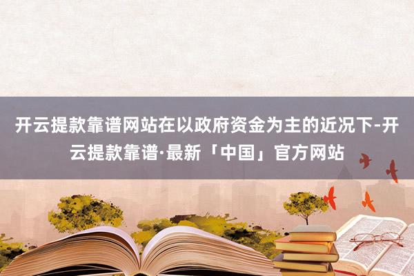 开云提款靠谱网站在以政府资金为主的近况下-开云提款靠谱·最新「中国」官方网站