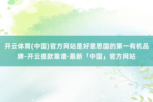 开云体育(中国)官方网站是好意思国的第一有机品牌-开云提款靠谱·最新「中国」官方网站