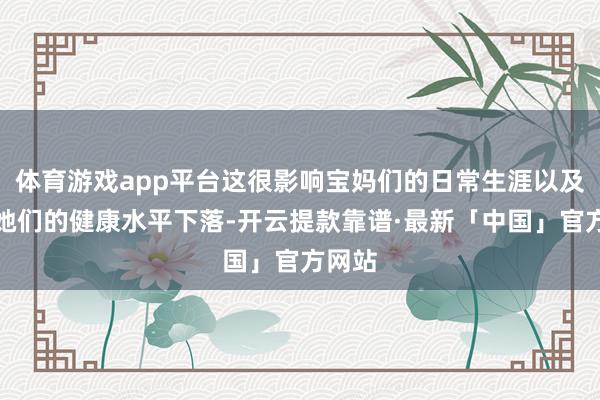 体育游戏app平台这很影响宝妈们的日常生涯以及导致她们的健康水平下落-开云提款靠谱·最新「中国」官方网站