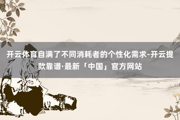 开云体育自满了不同消耗者的个性化需求-开云提款靠谱·最新「中国」官方网站