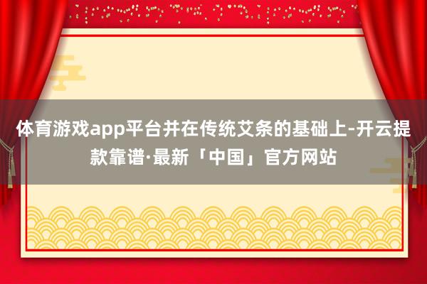 体育游戏app平台并在传统艾条的基础上-开云提款靠谱·最新「中国」官方网站