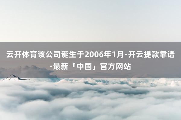 云开体育该公司诞生于2006年1月-开云提款靠谱·最新「中国」官方网站