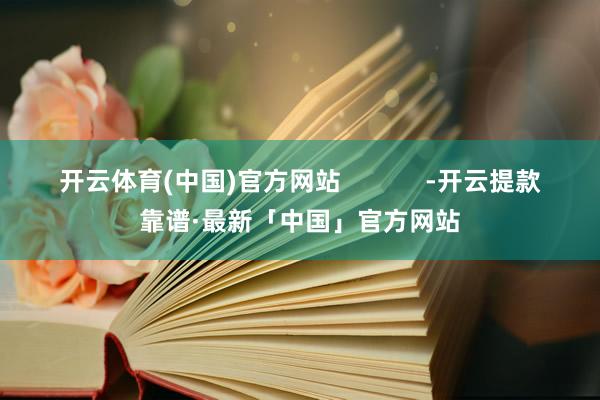 开云体育(中国)官方网站            -开云提款靠谱·最新「中国」官方网站