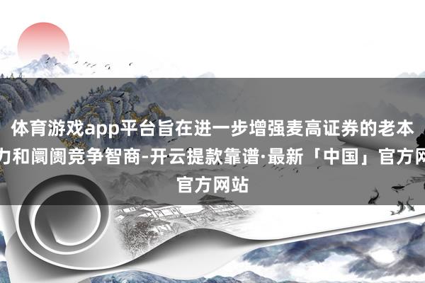 体育游戏app平台旨在进一步增强麦高证券的老本实力和阛阓竞争智商-开云提款靠谱·最新「中国」官方网站