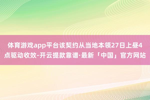 体育游戏app平台该契约从当地本领27日上昼4点驱动收效-开云提款靠谱·最新「中国」官方网站