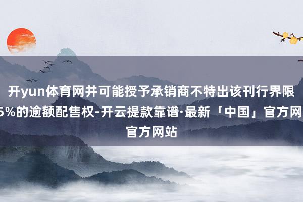开yun体育网并可能授予承销商不特出该刊行界限15%的逾额配售权-开云提款靠谱·最新「中国」官方网站