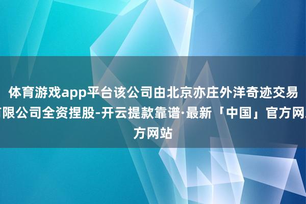 体育游戏app平台该公司由北京亦庄外洋奇迹交易有限公司全资捏股-开云提款靠谱·最新「中国」官方网站