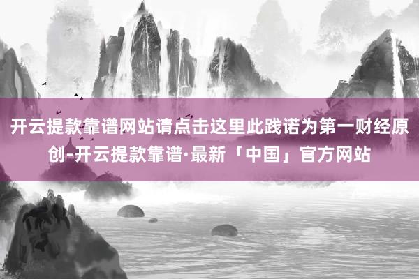 开云提款靠谱网站请点击这里此践诺为第一财经原创-开云提款靠谱·最新「中国」官方网站