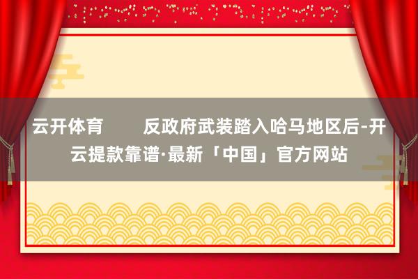 云开体育        反政府武装踏入哈马地区后-开云提款靠谱·最新「中国」官方网站