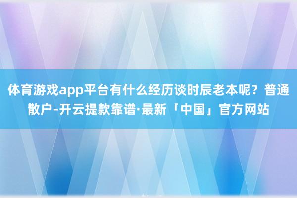 体育游戏app平台有什么经历谈时辰老本呢？普通散户-开云提款靠谱·最新「中国」官方网站