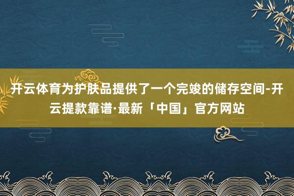 开云体育为护肤品提供了一个完竣的储存空间-开云提款靠谱·最新「中国」官方网站